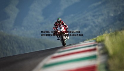 九游娱乐-马德兴，U22国足晋级U23亚洲杯前景光明 首要目标锁定小组头名出线