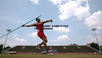 九游娱乐-鏖战绿茵！北京国安5月10日周六晚八点主场迎战劲敌