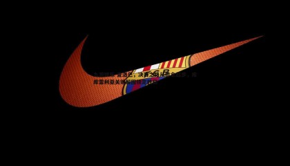 九游娱乐-查洛巴，决赛之路从信念起步，库库雷利亚关键解围锁定胜局