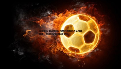 九游娱乐-莱万揭秘，多特时期我已点头加盟曼联，但俱乐部高层拒绝放行