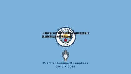 九游娱乐-今日赛前蓉城将为门将刘殿座举行顶级联赛出战300场纪念仪式