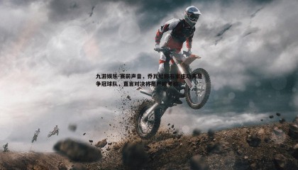 九游娱乐-赛前声音，乔瓦尼称石家庄功夫是争冠球队，直言对决将是严峻考验