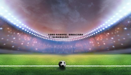九游娱乐-奇兵斯特劳瑟，我理解自己的使命 下一场比赛还需全队发力
