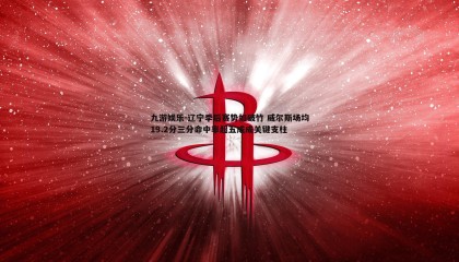 九游娱乐-辽宁季后赛势如破竹 威尔斯场均19.2分三分命中率超五成成关键支柱