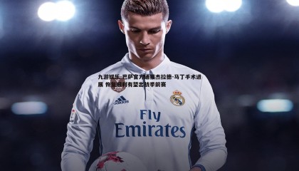 九游娱乐-巴萨官方通报杰拉德-马丁手术进展 恢复顺利有望出战季前赛