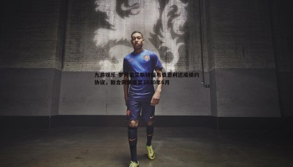 九游娱乐-罗马诺艾斯特福与伯恩利达成续约协议，新合同锁定至2030年6月