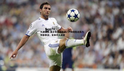 九游娱乐-青少年足球风波，卢琦政陷出轨与年龄争议，足协介入调查