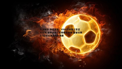 九游娱乐-英超震撼！8500万镑第三签正式敲定 曼联全新三叉戟耀世登场 夏窗狂掷2.3亿镑后再追两大强援