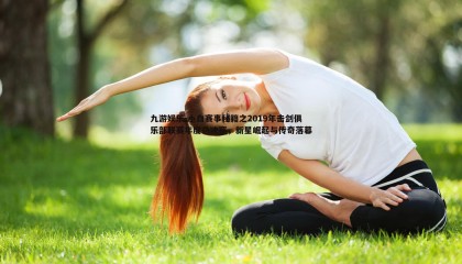 九游娱乐-小白赛事秘籍之2019年击剑俱乐部联赛年度总决赛，新星崛起与传奇落幕