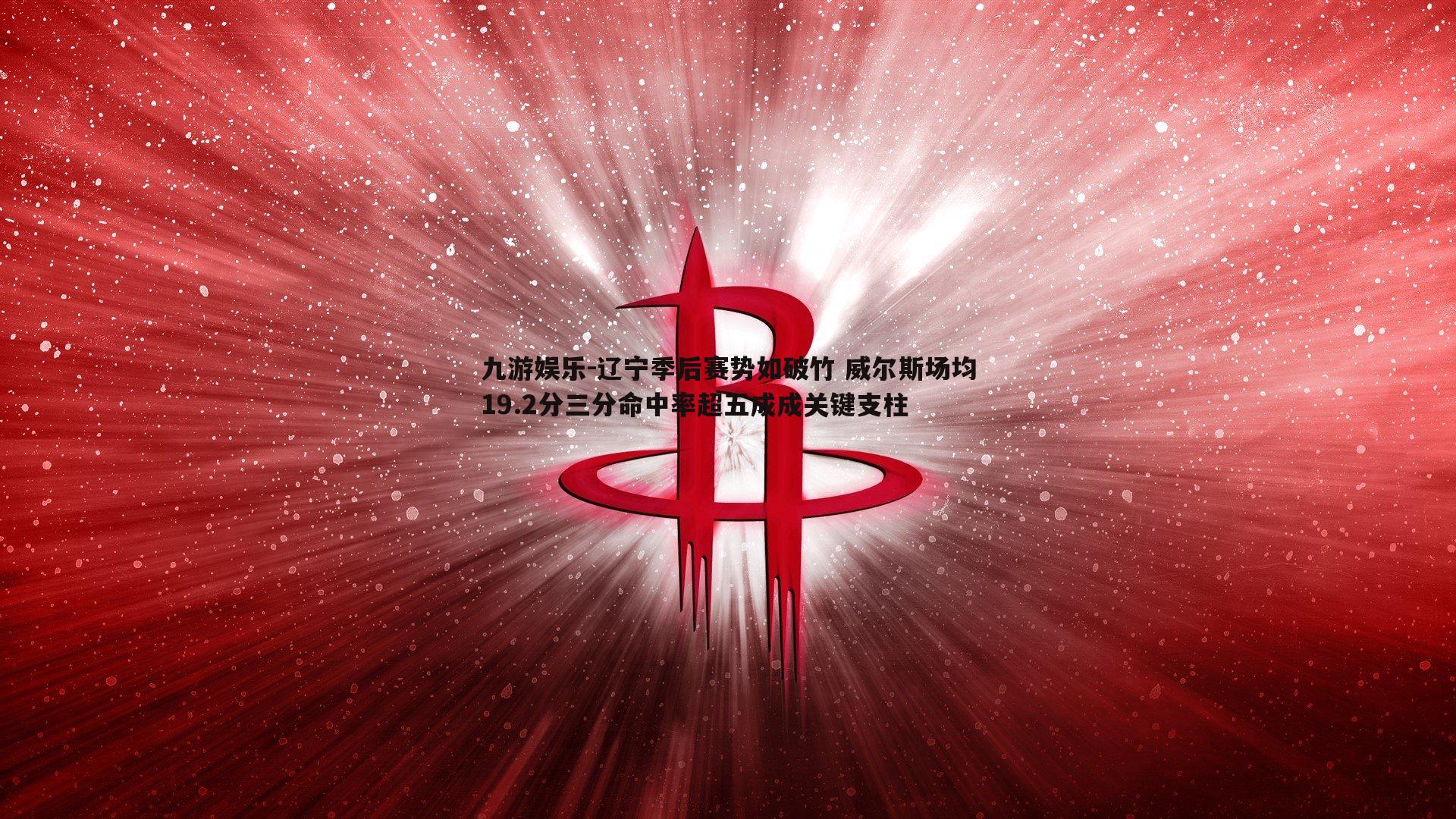 辽宁季后赛势如破竹 威尔斯场均19.2分三分命中率超五成成关键支柱