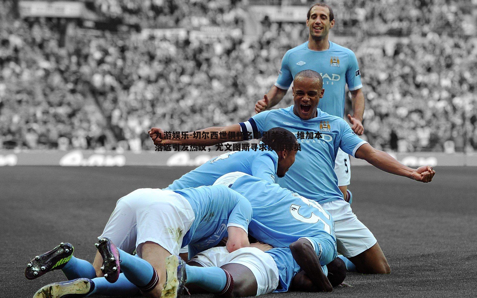 切尔西世俱杯名单引关注,维加本落选引发热议,尤文图斯寻求续租球员