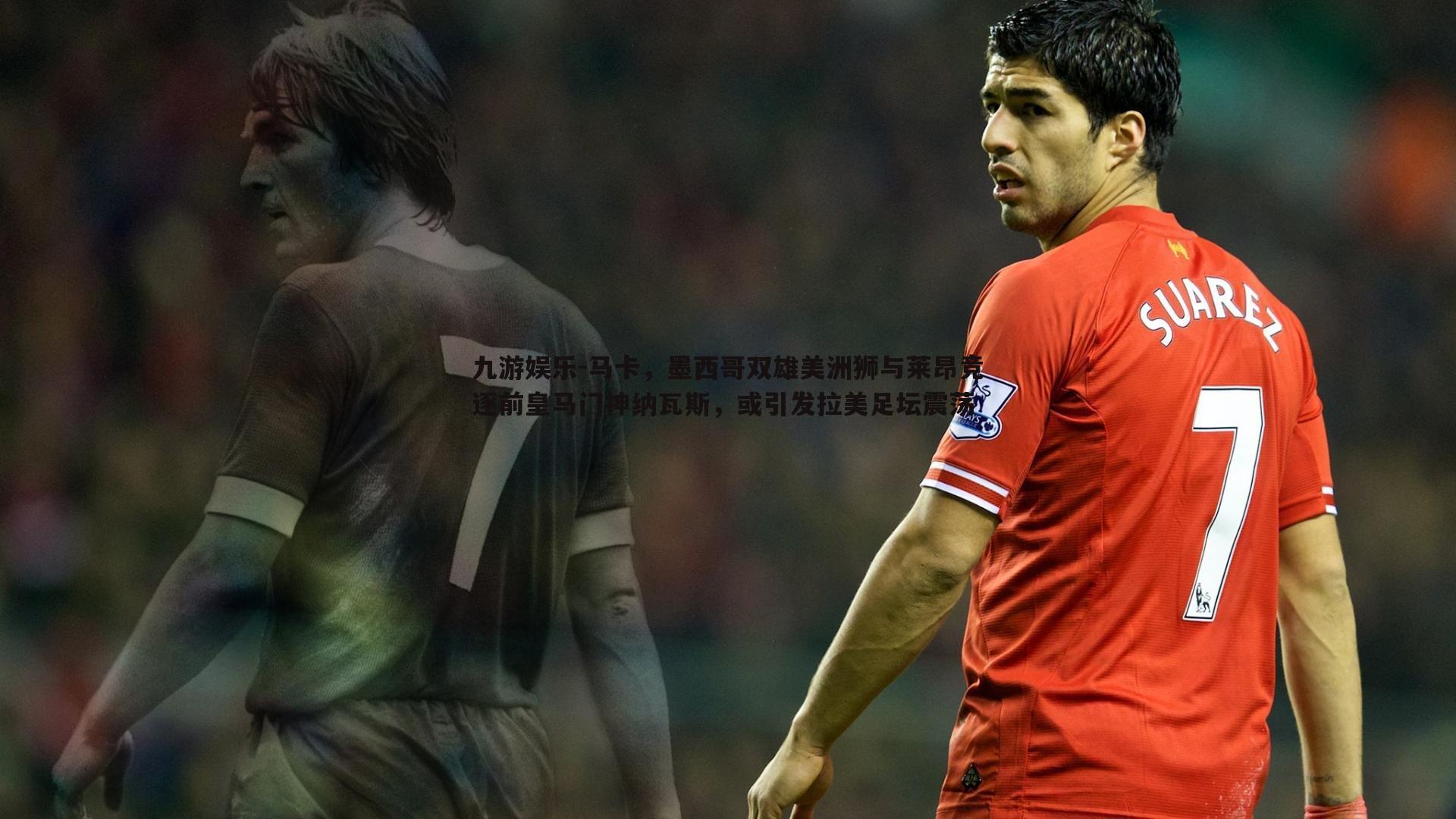 马卡，墨西哥双雄美洲狮与莱昂竞逐前皇马门神纳瓦斯，或引发拉美足坛震荡