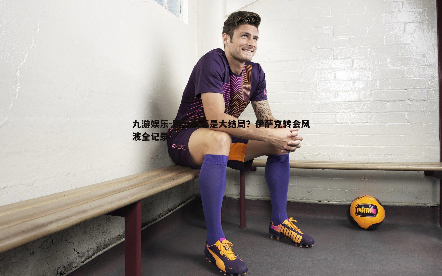 肥皂剧还是大结局？伊萨克转会风波全记录